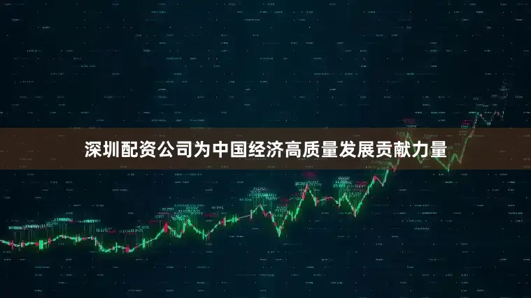 深圳配资公司为中国经济高质量发展贡献力量