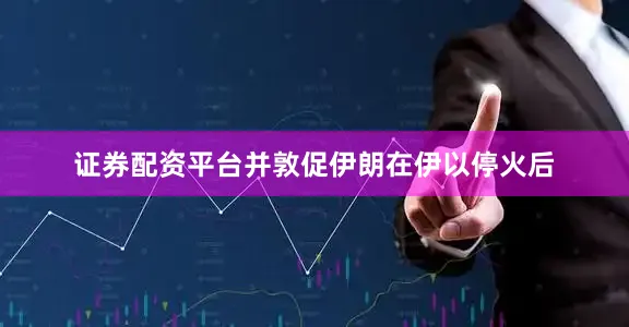 证券配资平台并敦促伊朗在伊以停火后