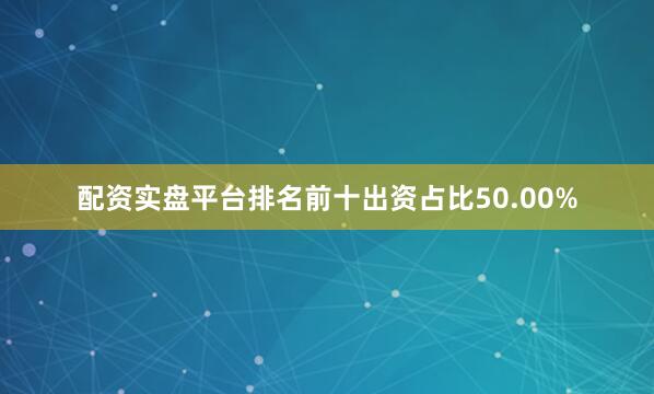 配资实盘平台排名前十出资占比50.00%