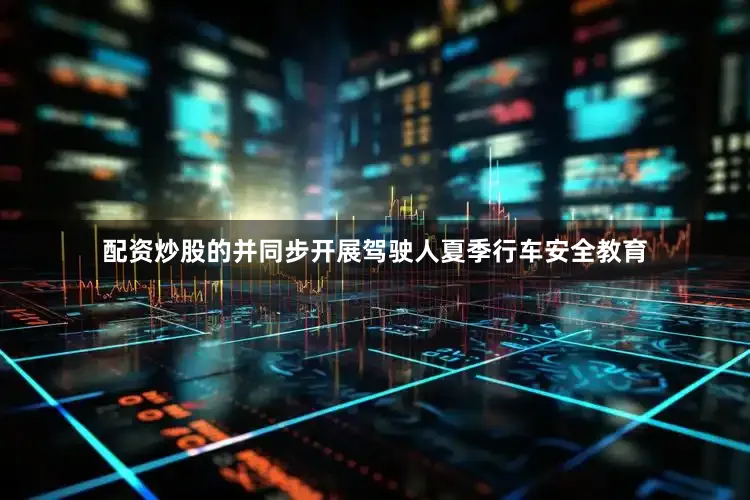 配资炒股的并同步开展驾驶人夏季行车安全教育
