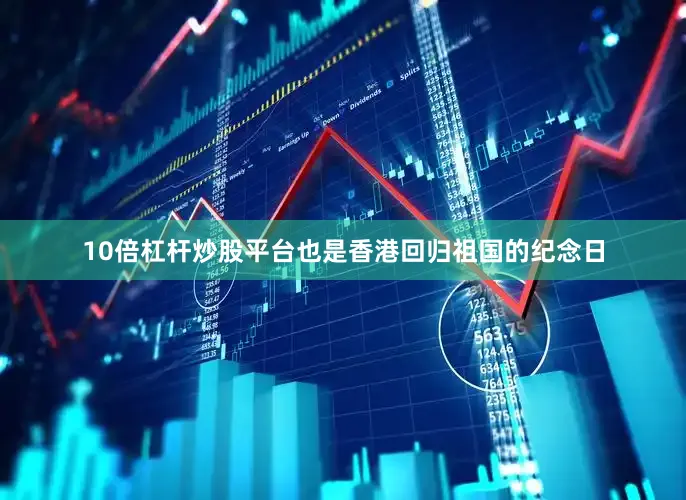 10倍杠杆炒股平台也是香港回归祖国的纪念日