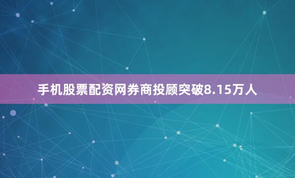 手机股票配资网券商投顾突破8.15万人