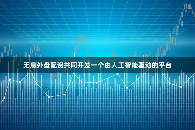 无息外盘配资共同开发一个由人工智能驱动的平台