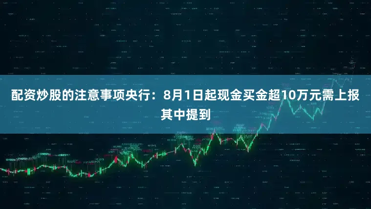 配资炒股的注意事项央行：8月1日起现金买金超10万元需上报其中提到