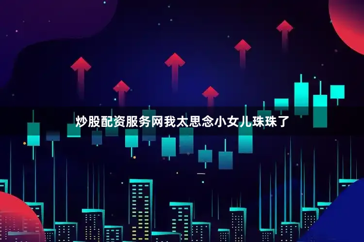 炒股配资服务网我太思念小女儿珠珠了