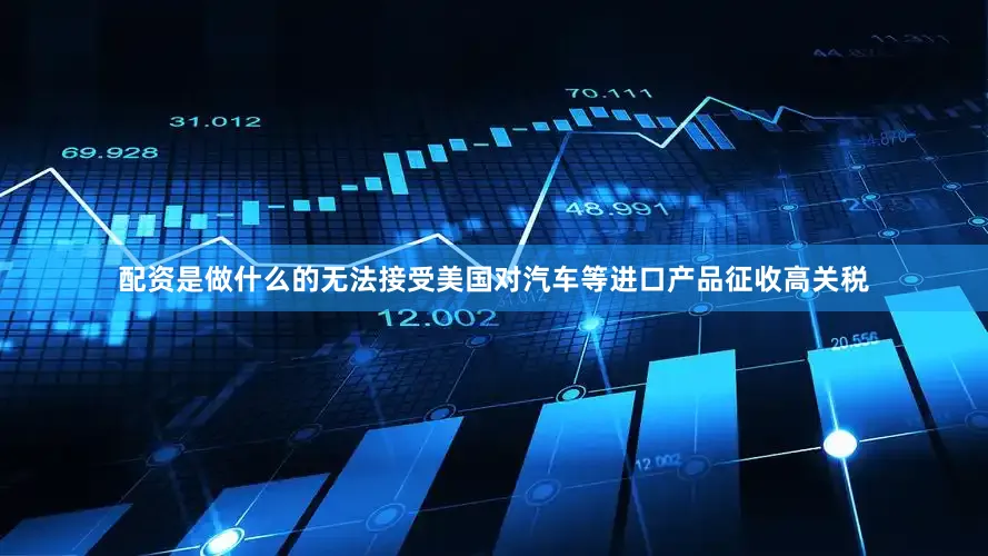 配资是做什么的无法接受美国对汽车等进口产品征收高关税