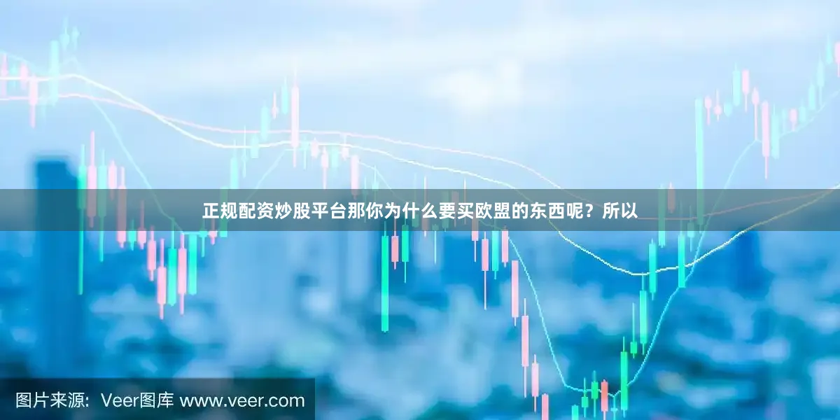 正规配资炒股平台那你为什么要买欧盟的东西呢？所以