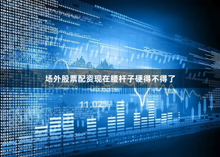 场外股票配资现在腰杆子硬得不得了
