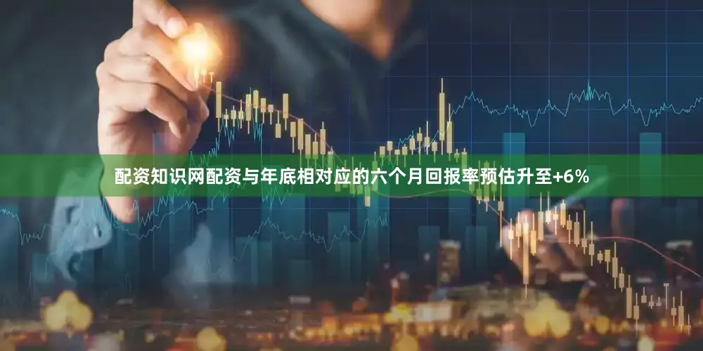 配资知识网配资与年底相对应的六个月回报率预估升至+6%