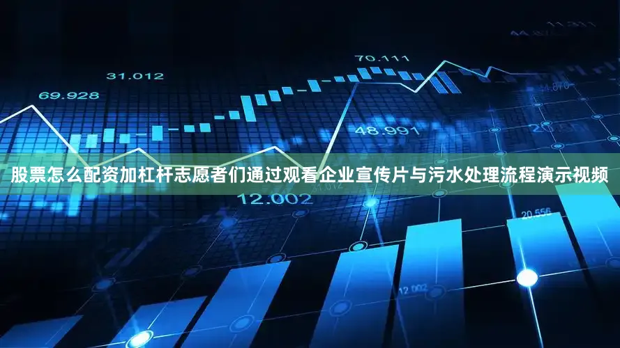 股票怎么配资加杠杆志愿者们通过观看企业宣传片与污水处理流程演示视频