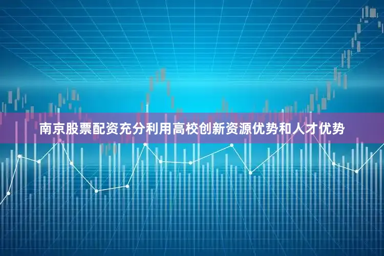 南京股票配资充分利用高校创新资源优势和人才优势