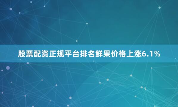 股票配资正规平台排名鲜果价格上涨6.1%
