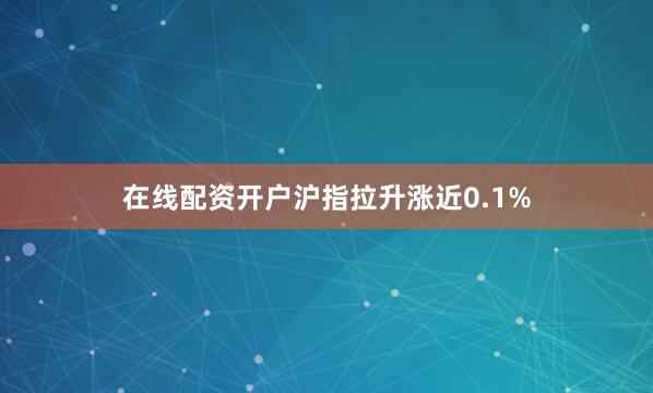 在线配资开户沪指拉升涨近0.1%