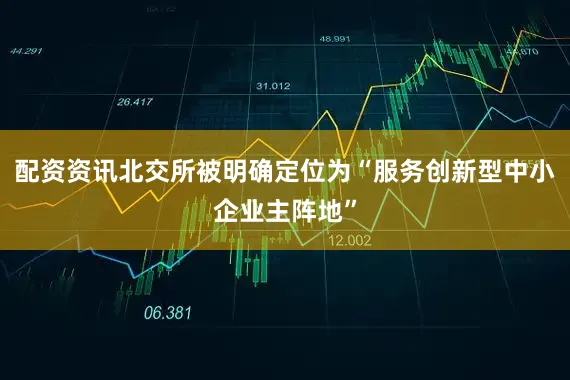 配资资讯北交所被明确定位为“服务创新型中小企业主阵地”