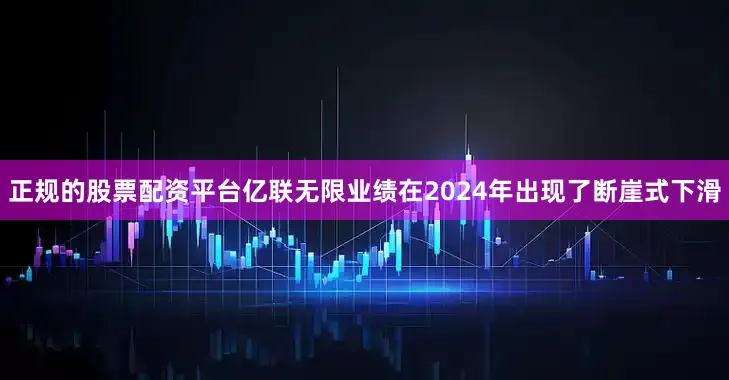 正规的股票配资平台亿联无限业绩在2024年出现了断崖式下滑