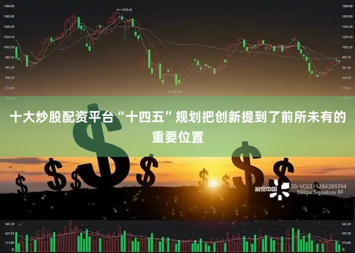十大炒股配资平台“十四五”规划把创新提到了前所未有的重要位置