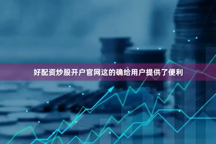 好配资炒股开户官网这的确给用户提供了便利