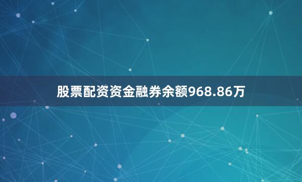 股票配资资金融券余额968.86万