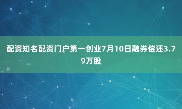 配资知名配资门户第一创业7月10日融券偿还3.79万股