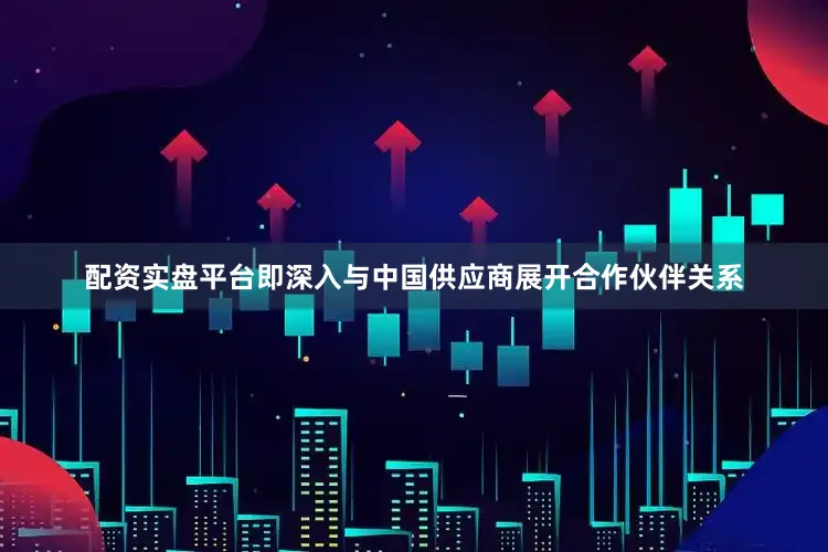 配资实盘平台即深入与中国供应商展开合作伙伴关系