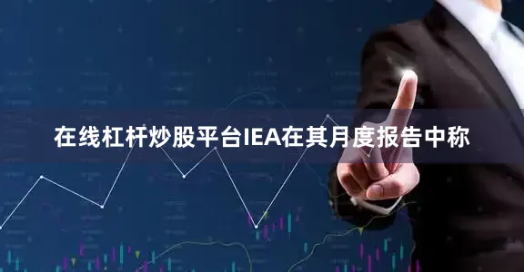 在线杠杆炒股平台　　IEA在其月度报告中称