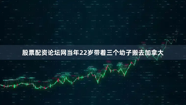 股票配资论坛网当年22岁带着三个幼子搬去加拿大