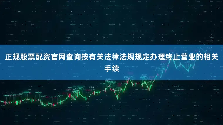 正规股票配资官网查询按有关法律法规规定办理终止营业的相关手续