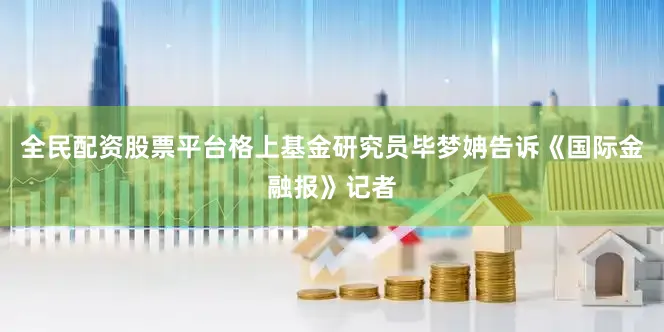 全民配资股票平台格上基金研究员毕梦姌告诉《国际金融报》记者