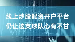 线上炒股配资开户平台仍让这支球队心有不甘