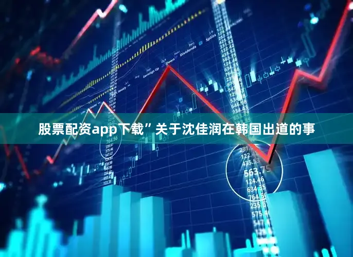 股票配资app下载”关于沈佳润在韩国出道的事