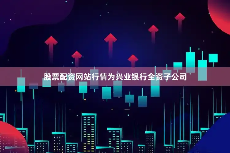 股票配资网站行情为兴业银行全资子公司