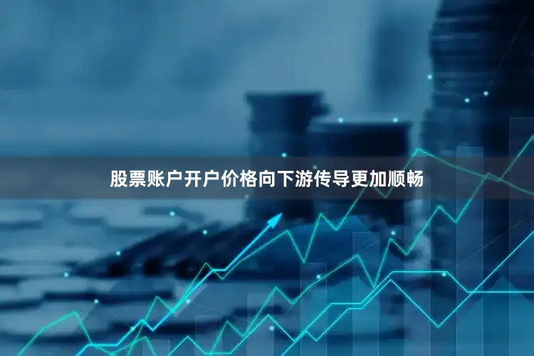 股票账户开户价格向下游传导更加顺畅