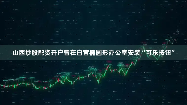 山西炒股配资开户曾在白宫椭圆形办公室安装“可乐按钮”