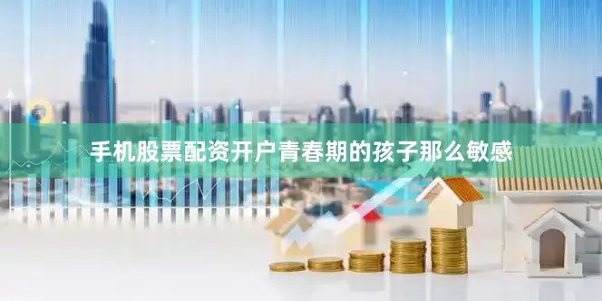 手机股票配资开户青春期的孩子那么敏感