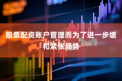 股票配资账户管理而为了进一步缓和紧张局势