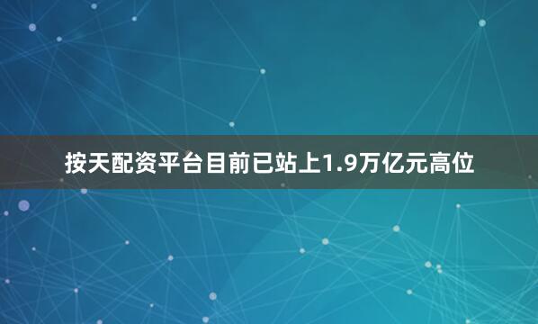按天配资平台目前已站上1.9万亿元高位
