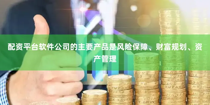 配资平台软件公司的主要产品是风险保障、财富规划、资产管理