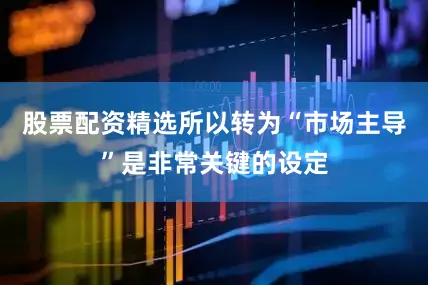 股票配资精选所以转为“市场主导”是非常关键的设定