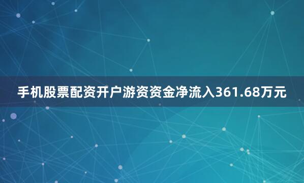 手机股票配资开户游资资金净流入361.68万元