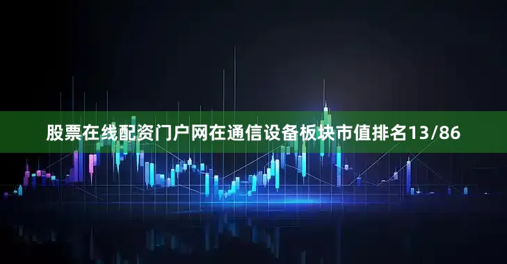 股票在线配资门户网在通信设备板块市值排名13/86