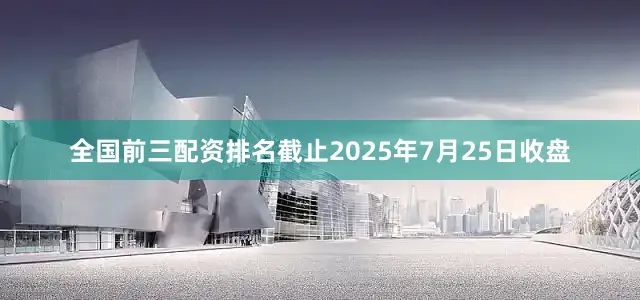 全国前三配资排名截止2025年7月25日收盘