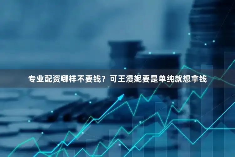 专业配资哪样不要钱？可王漫妮要是单纯就想拿钱