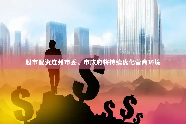 股市配资连州市委、市政府将持续优化营商环境