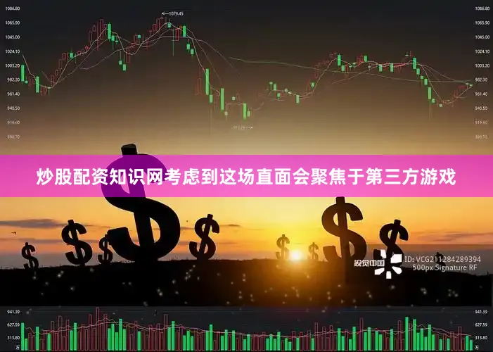 炒股配资知识网考虑到这场直面会聚焦于第三方游戏