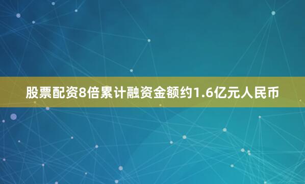 股票配资8倍累计融资金额约1.6亿元人民币