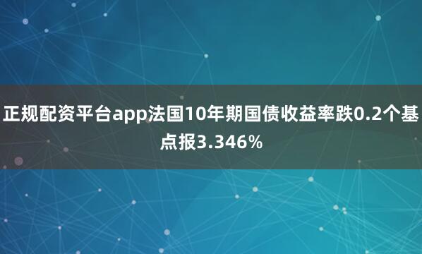 正规配资平台app法国10年期国债收益率跌0.2个基点报3.346%
