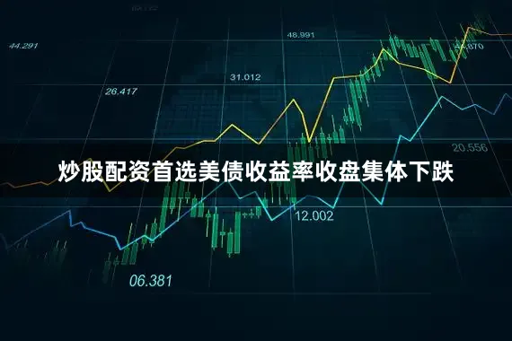 炒股配资首选美债收益率收盘集体下跌