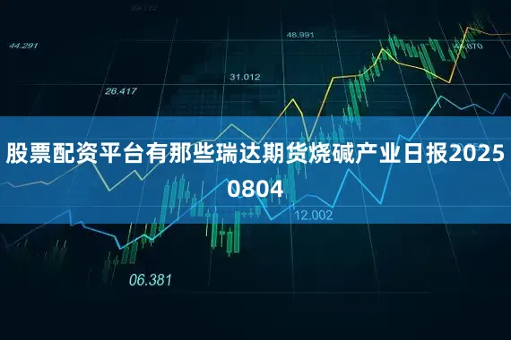 股票配资平台有那些瑞达期货烧碱产业日报20250804