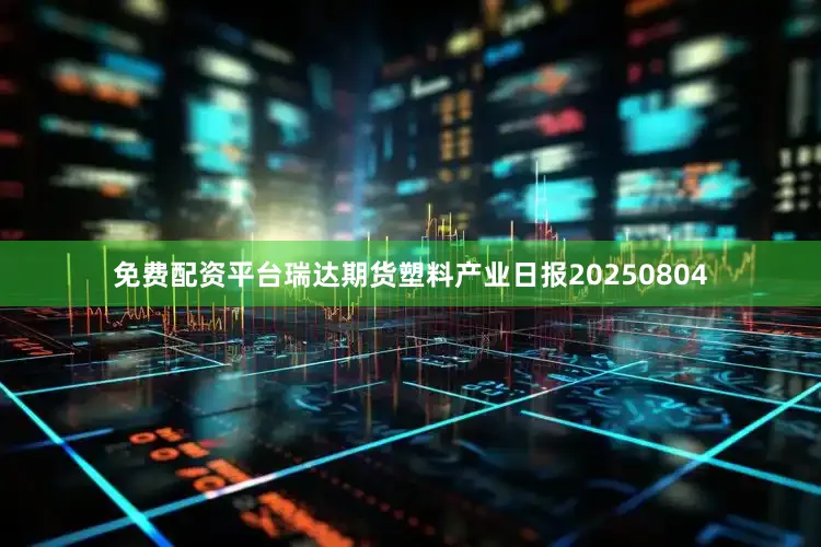 免费配资平台瑞达期货塑料产业日报20250804