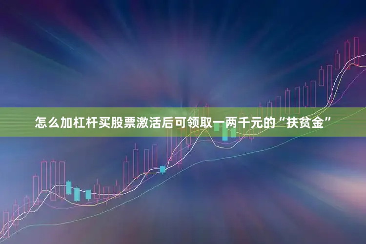 怎么加杠杆买股票激活后可领取一两千元的“扶贫金”
